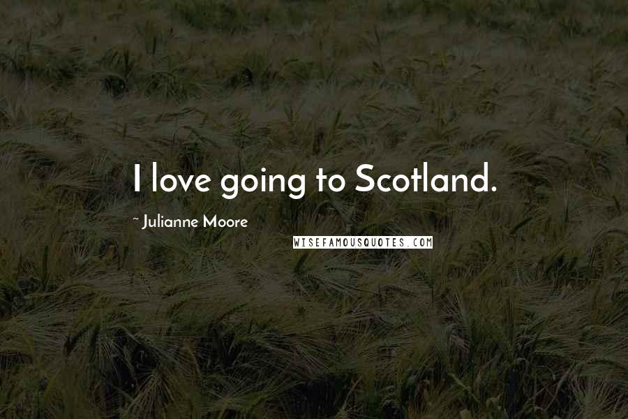 Julianne Moore Quotes: I love going to Scotland.