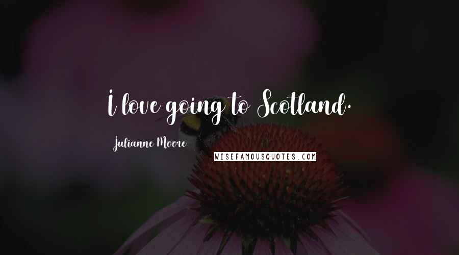 Julianne Moore Quotes: I love going to Scotland.
