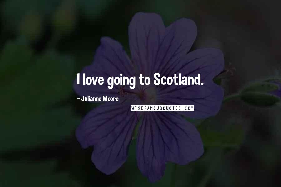 Julianne Moore Quotes: I love going to Scotland.
