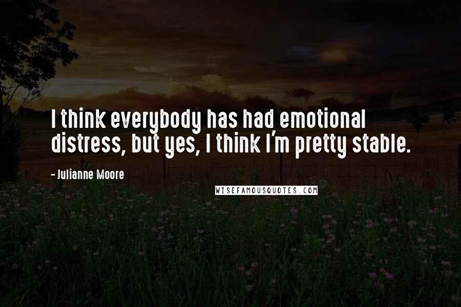 Julianne Moore Quotes: I think everybody has had emotional distress, but yes, I think I'm pretty stable.