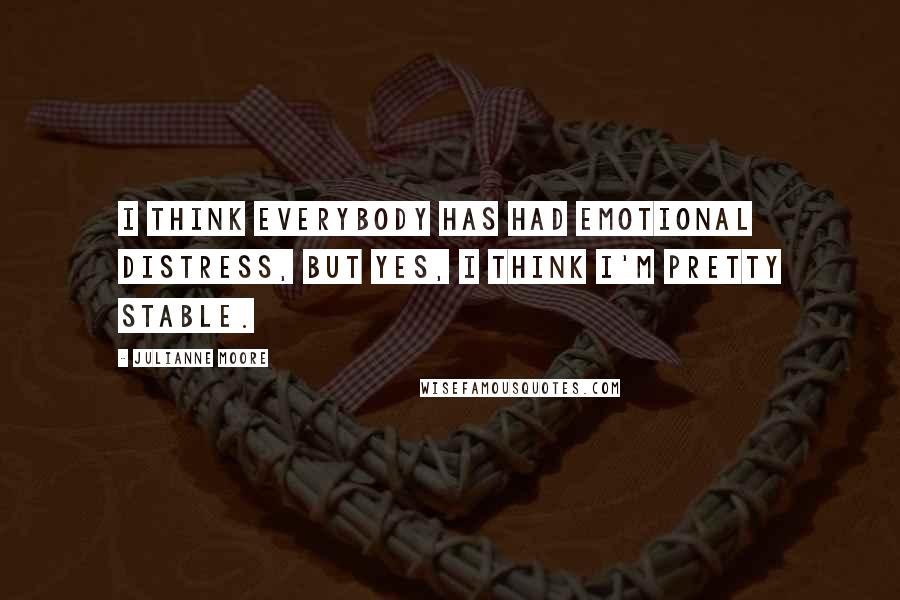 Julianne Moore Quotes: I think everybody has had emotional distress, but yes, I think I'm pretty stable.