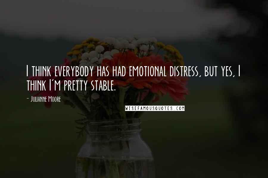 Julianne Moore Quotes: I think everybody has had emotional distress, but yes, I think I'm pretty stable.