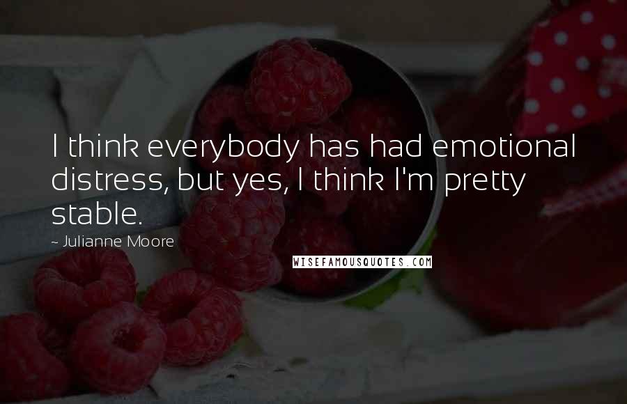 Julianne Moore Quotes: I think everybody has had emotional distress, but yes, I think I'm pretty stable.