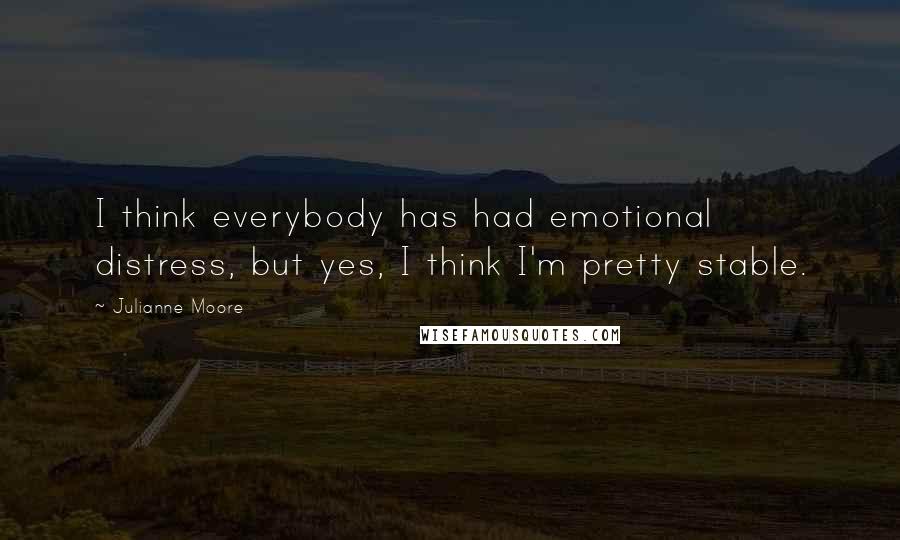 Julianne Moore Quotes: I think everybody has had emotional distress, but yes, I think I'm pretty stable.