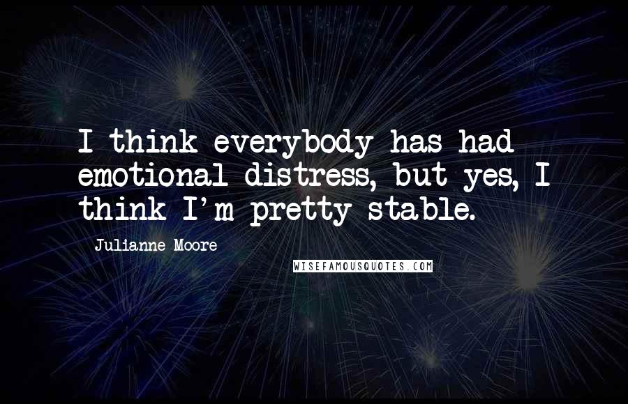 Julianne Moore Quotes: I think everybody has had emotional distress, but yes, I think I'm pretty stable.