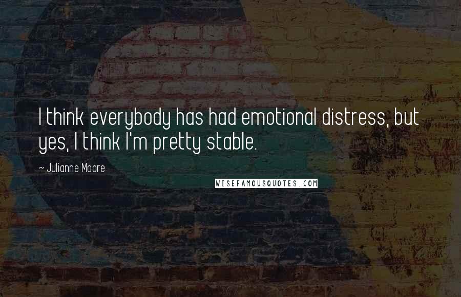 Julianne Moore Quotes: I think everybody has had emotional distress, but yes, I think I'm pretty stable.