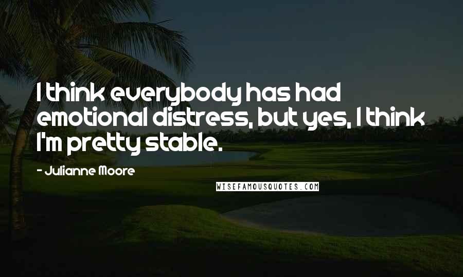 Julianne Moore Quotes: I think everybody has had emotional distress, but yes, I think I'm pretty stable.