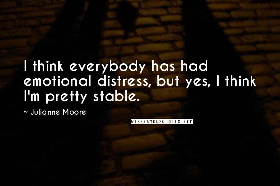 Julianne Moore Quotes: I think everybody has had emotional distress, but yes, I think I'm pretty stable.