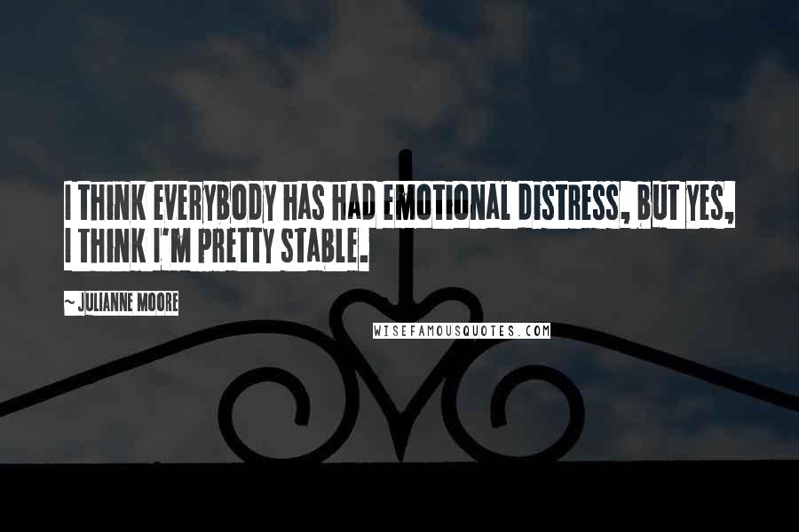 Julianne Moore Quotes: I think everybody has had emotional distress, but yes, I think I'm pretty stable.