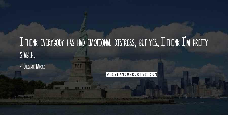 Julianne Moore Quotes: I think everybody has had emotional distress, but yes, I think I'm pretty stable.