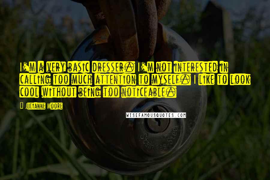 Julianne Moore Quotes: I'm a very basic dresser. I'm not interested in calling too much attention to myself. I like to look cool without being too noticeable.