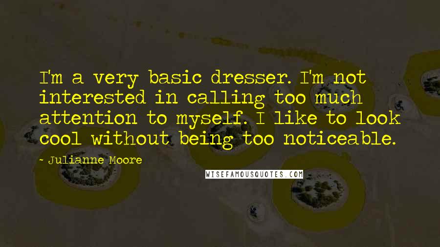 Julianne Moore Quotes: I'm a very basic dresser. I'm not interested in calling too much attention to myself. I like to look cool without being too noticeable.