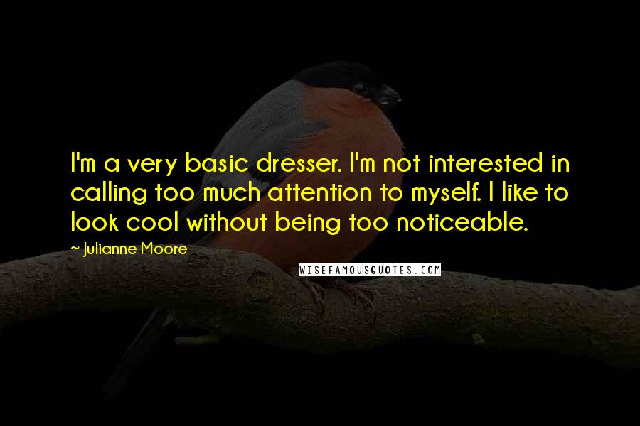 Julianne Moore Quotes: I'm a very basic dresser. I'm not interested in calling too much attention to myself. I like to look cool without being too noticeable.