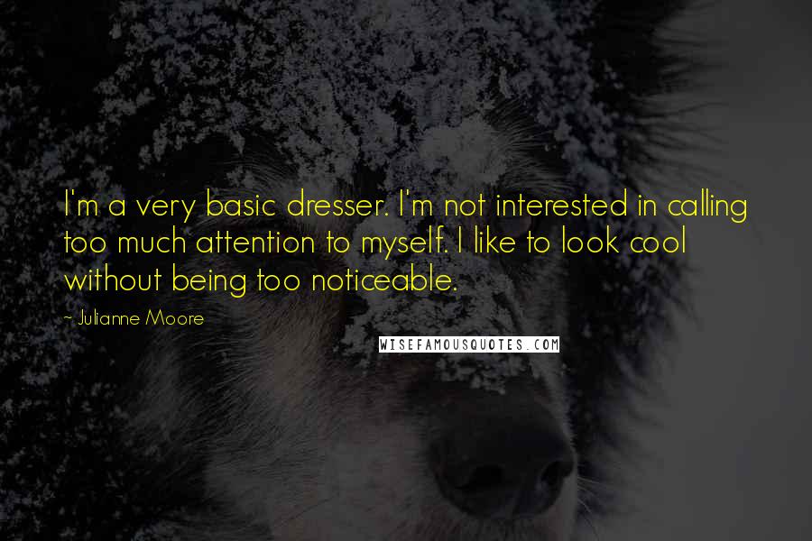 Julianne Moore Quotes: I'm a very basic dresser. I'm not interested in calling too much attention to myself. I like to look cool without being too noticeable.