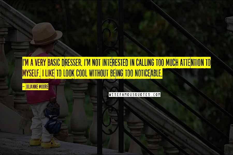 Julianne Moore Quotes: I'm a very basic dresser. I'm not interested in calling too much attention to myself. I like to look cool without being too noticeable.