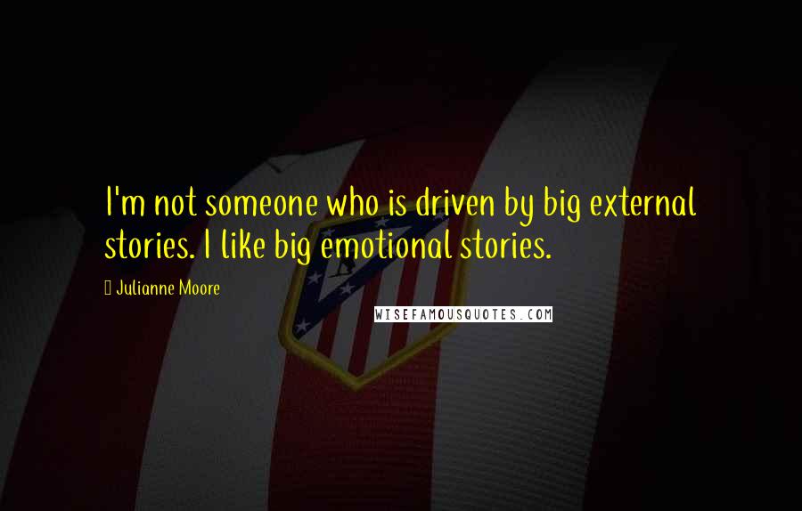 Julianne Moore Quotes: I'm not someone who is driven by big external stories. I like big emotional stories.
