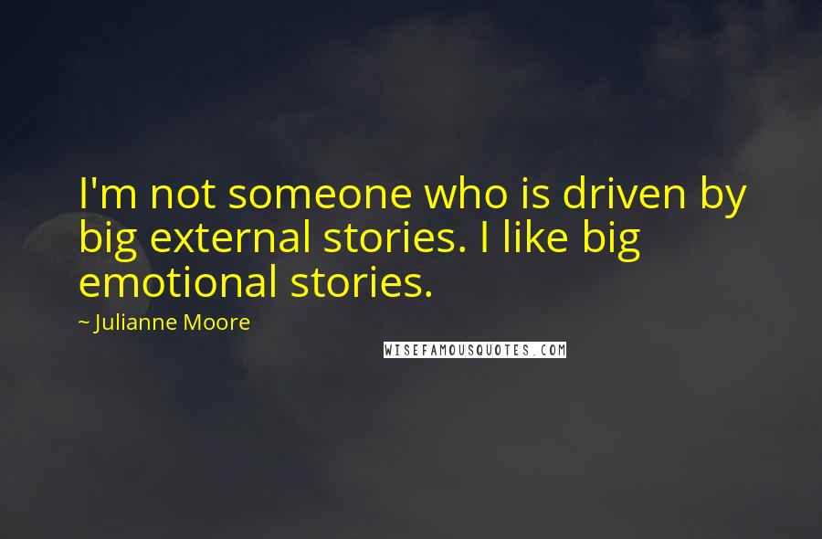 Julianne Moore Quotes: I'm not someone who is driven by big external stories. I like big emotional stories.