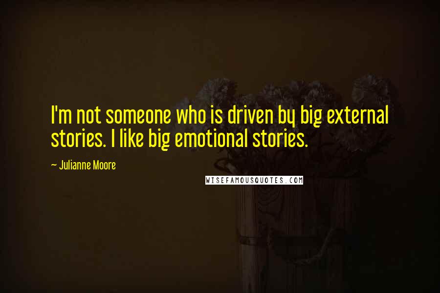 Julianne Moore Quotes: I'm not someone who is driven by big external stories. I like big emotional stories.