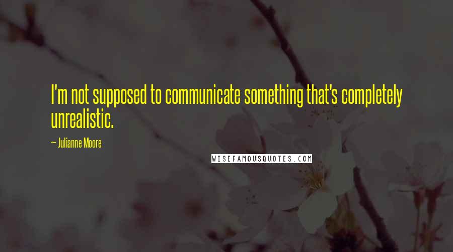 Julianne Moore Quotes: I'm not supposed to communicate something that's completely unrealistic.