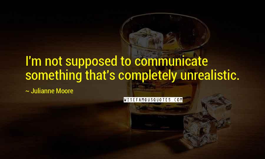 Julianne Moore Quotes: I'm not supposed to communicate something that's completely unrealistic.