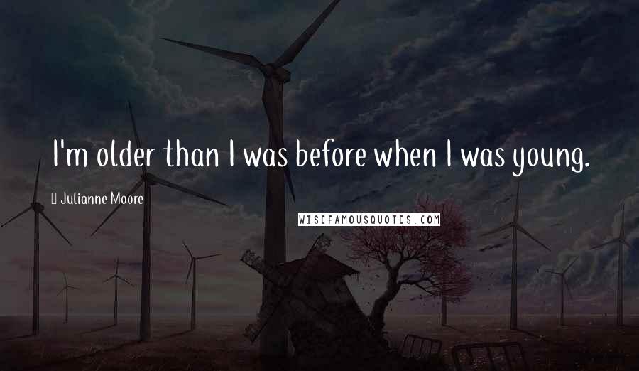 Julianne Moore Quotes: I'm older than I was before when I was young.
