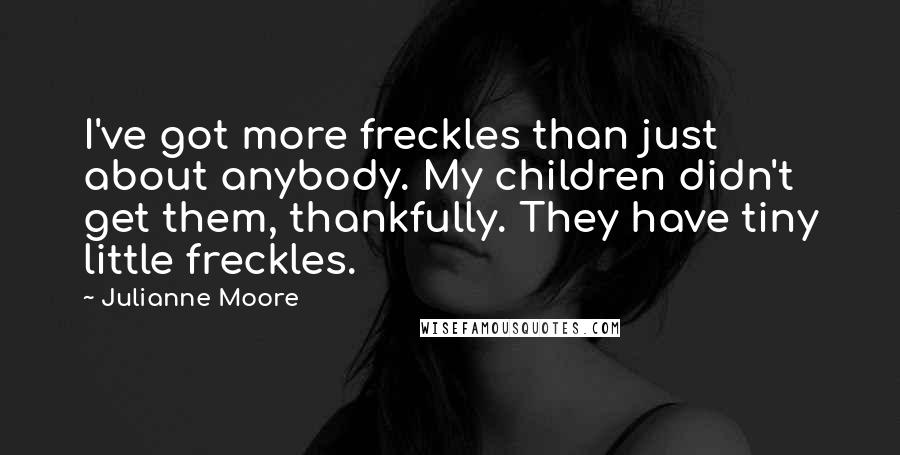 Julianne Moore Quotes: I've got more freckles than just about anybody. My children didn't get them, thankfully. They have tiny little freckles.