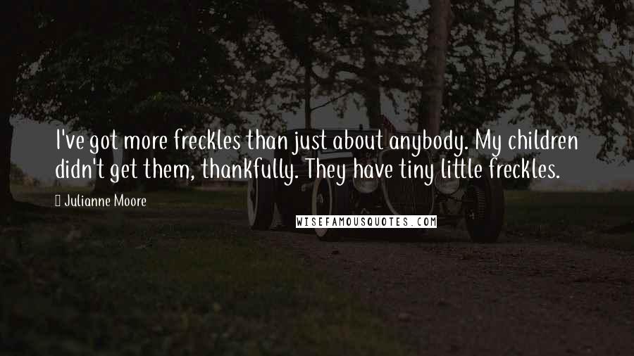 Julianne Moore Quotes: I've got more freckles than just about anybody. My children didn't get them, thankfully. They have tiny little freckles.