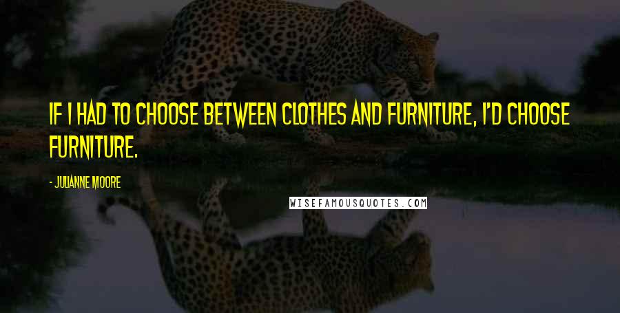 Julianne Moore Quotes: If I had to choose between clothes and furniture, I'd choose furniture.