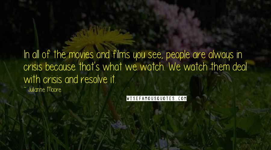 Julianne Moore Quotes: In all of the movies and films you see, people are always in crisis because that's what we watch. We watch them deal with crisis and resolve it.