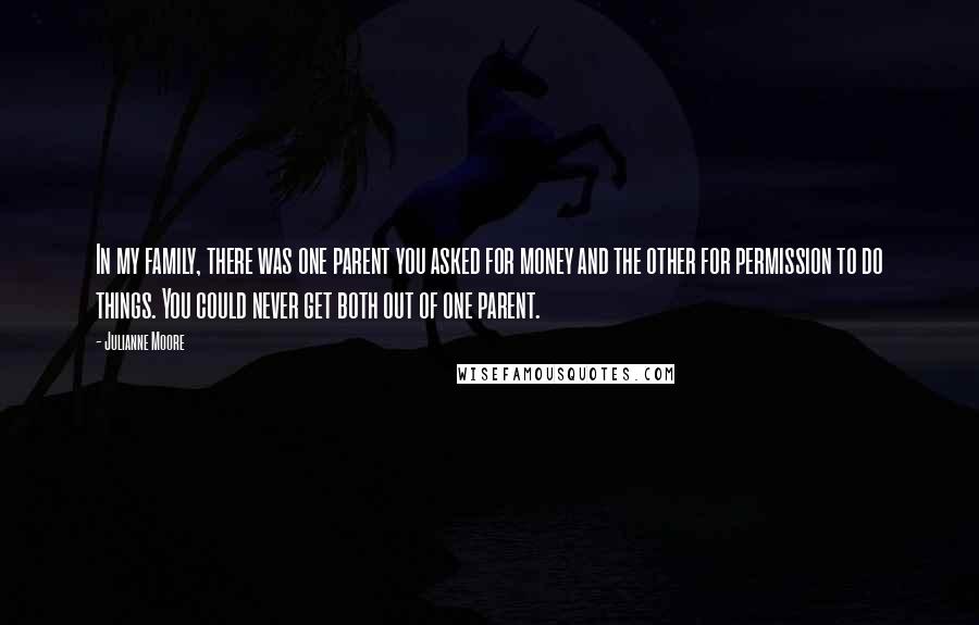 Julianne Moore Quotes: In my family, there was one parent you asked for money and the other for permission to do things. You could never get both out of one parent.
