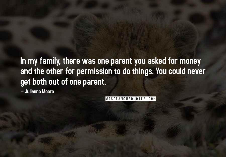 Julianne Moore Quotes: In my family, there was one parent you asked for money and the other for permission to do things. You could never get both out of one parent.