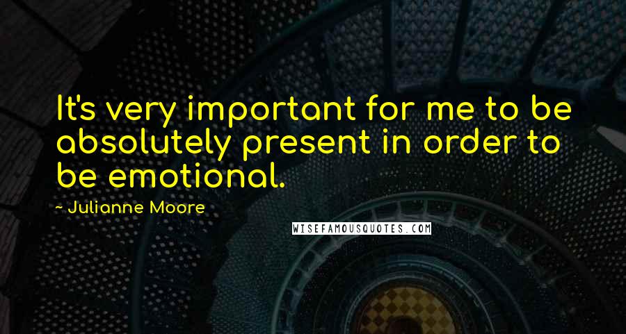 Julianne Moore Quotes: It's very important for me to be absolutely present in order to be emotional.