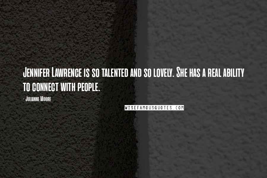 Julianne Moore Quotes: Jennifer Lawrence is so talented and so lovely. She has a real ability to connect with people.