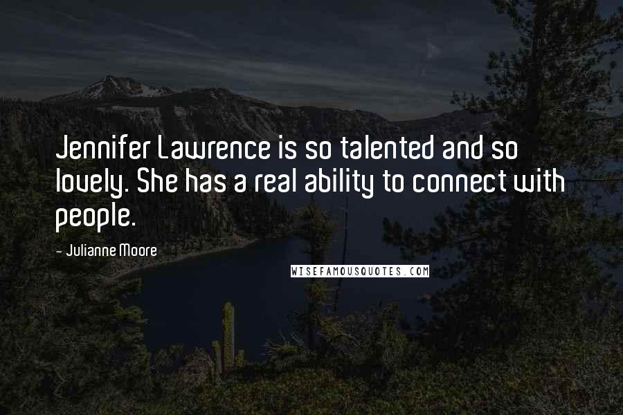 Julianne Moore Quotes: Jennifer Lawrence is so talented and so lovely. She has a real ability to connect with people.