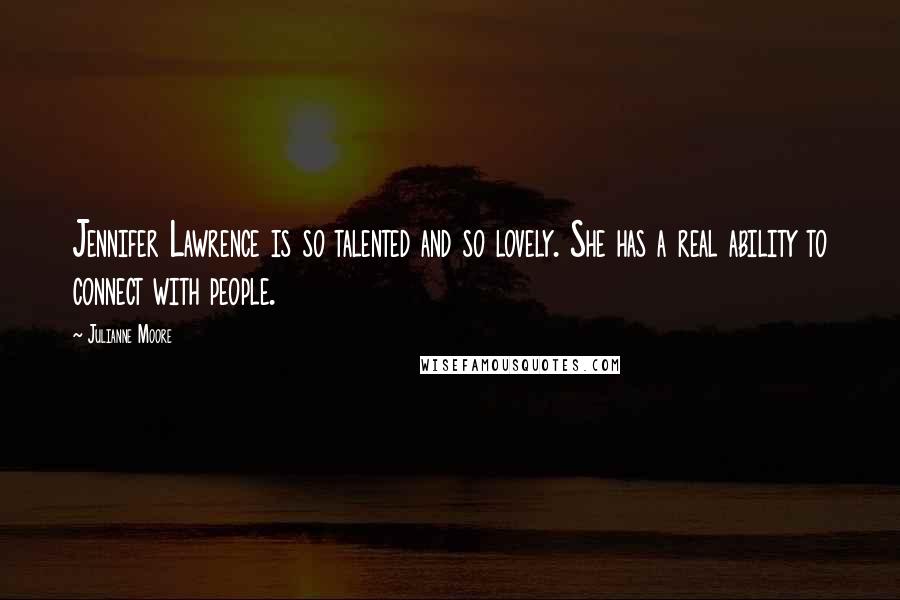 Julianne Moore Quotes: Jennifer Lawrence is so talented and so lovely. She has a real ability to connect with people.