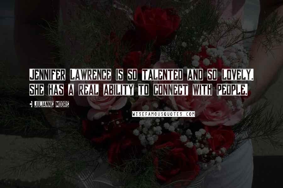 Julianne Moore Quotes: Jennifer Lawrence is so talented and so lovely. She has a real ability to connect with people.