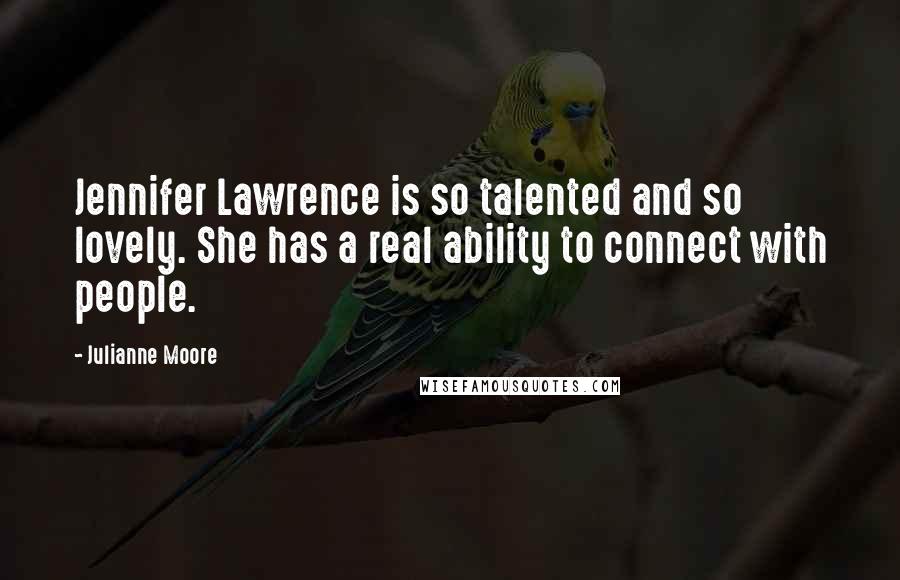 Julianne Moore Quotes: Jennifer Lawrence is so talented and so lovely. She has a real ability to connect with people.
