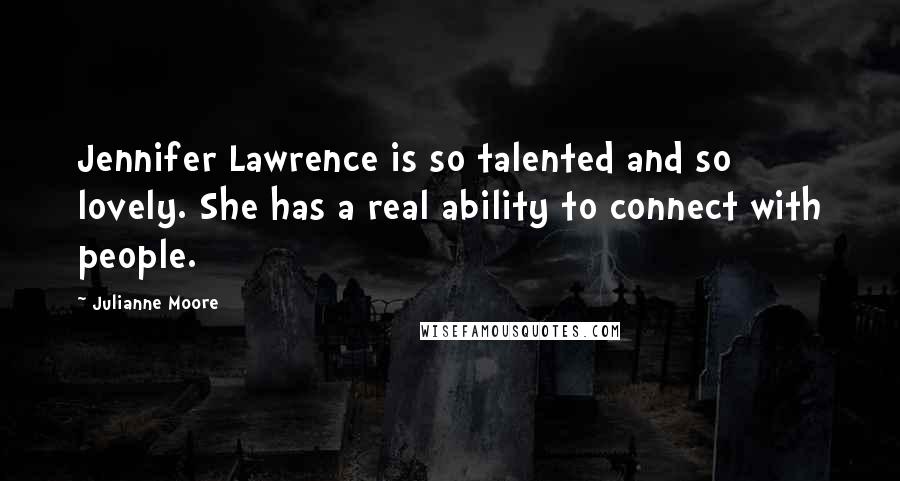 Julianne Moore Quotes: Jennifer Lawrence is so talented and so lovely. She has a real ability to connect with people.