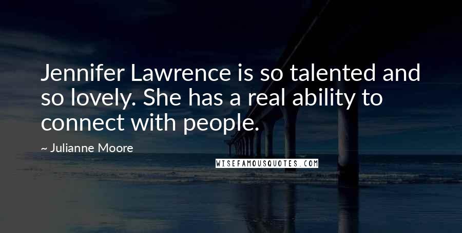 Julianne Moore Quotes: Jennifer Lawrence is so talented and so lovely. She has a real ability to connect with people.
