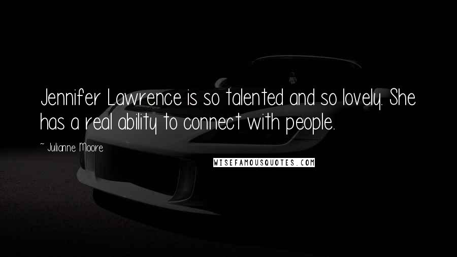 Julianne Moore Quotes: Jennifer Lawrence is so talented and so lovely. She has a real ability to connect with people.