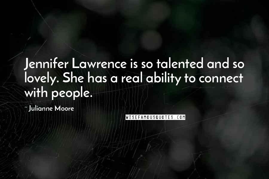 Julianne Moore Quotes: Jennifer Lawrence is so talented and so lovely. She has a real ability to connect with people.