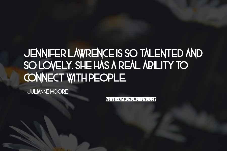 Julianne Moore Quotes: Jennifer Lawrence is so talented and so lovely. She has a real ability to connect with people.