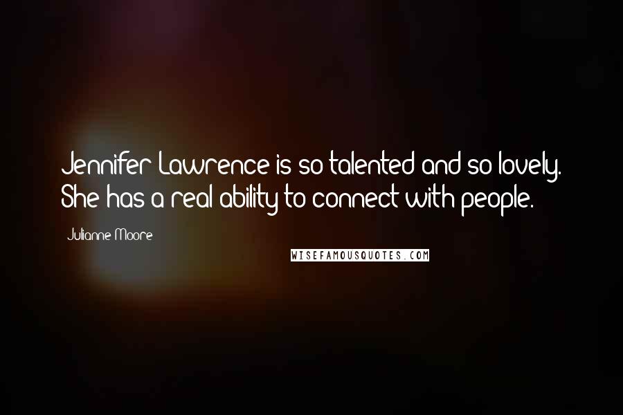 Julianne Moore Quotes: Jennifer Lawrence is so talented and so lovely. She has a real ability to connect with people.