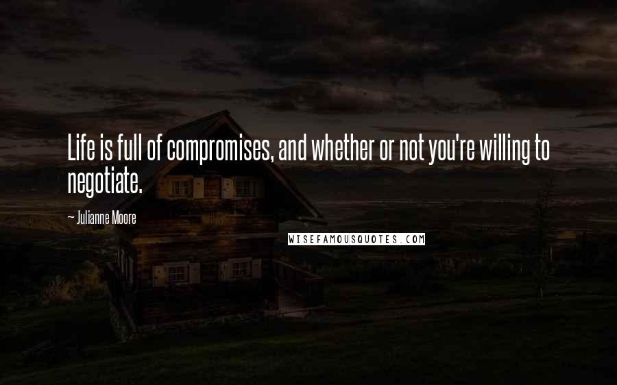 Julianne Moore Quotes: Life is full of compromises, and whether or not you're willing to negotiate.