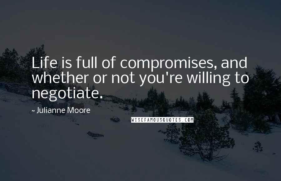 Julianne Moore Quotes: Life is full of compromises, and whether or not you're willing to negotiate.