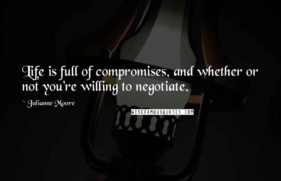 Julianne Moore Quotes: Life is full of compromises, and whether or not you're willing to negotiate.