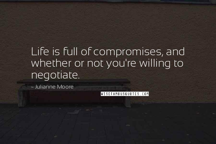 Julianne Moore Quotes: Life is full of compromises, and whether or not you're willing to negotiate.