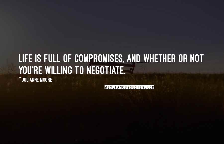 Julianne Moore Quotes: Life is full of compromises, and whether or not you're willing to negotiate.