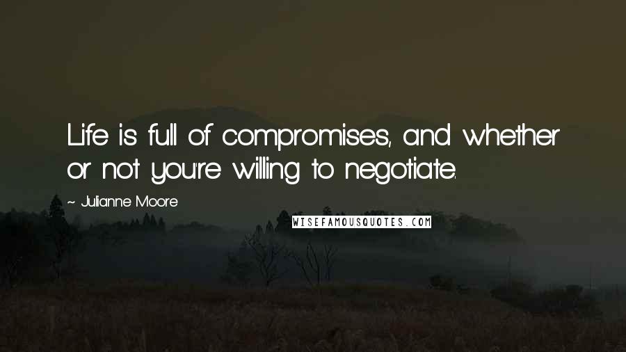 Julianne Moore Quotes: Life is full of compromises, and whether or not you're willing to negotiate.