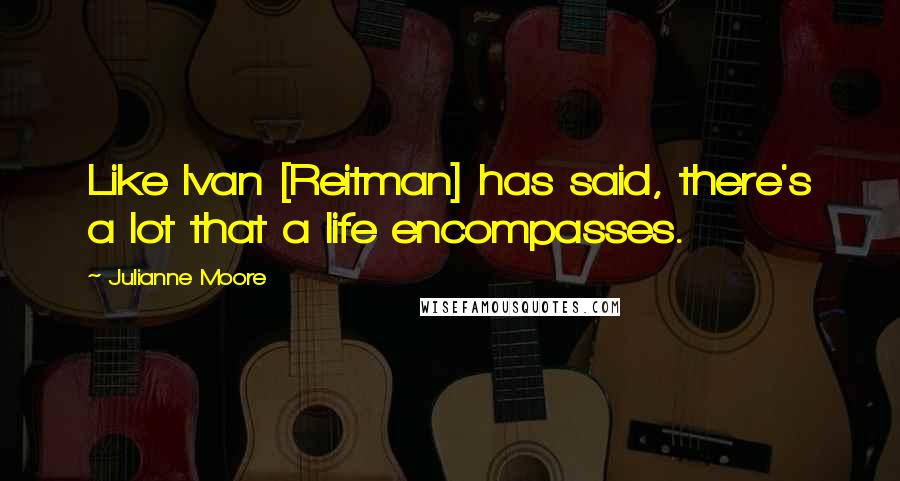 Julianne Moore Quotes: Like Ivan [Reitman] has said, there's a lot that a life encompasses.